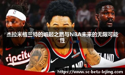 杰拉米格兰特的崛起之路与NBA未来的无限可能性